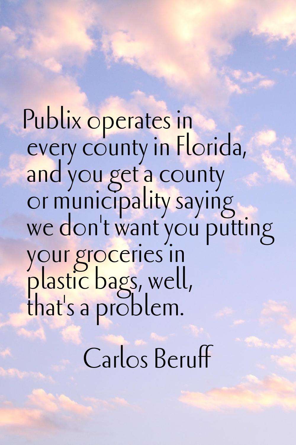 Publix operates in every county in Florida, and you get a county or municipality saying we don't wa