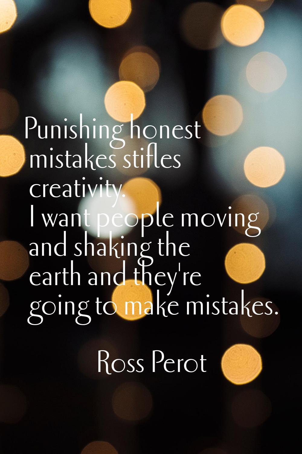 Punishing honest mistakes stifles creativity. I want people moving and shaking the earth and they'r