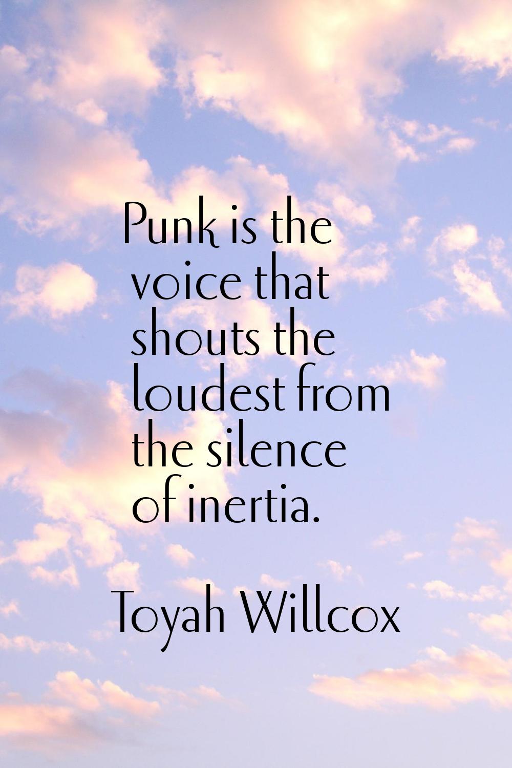 Punk is the voice that shouts the loudest from the silence of inertia.
