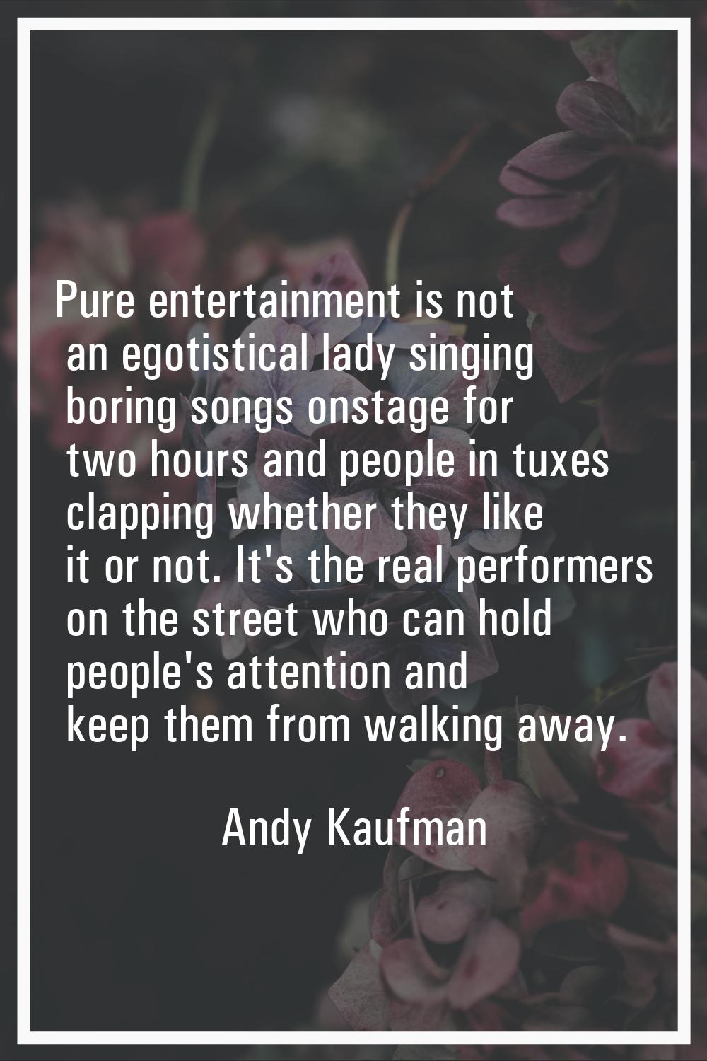 Pure entertainment is not an egotistical lady singing boring songs onstage for two hours and people