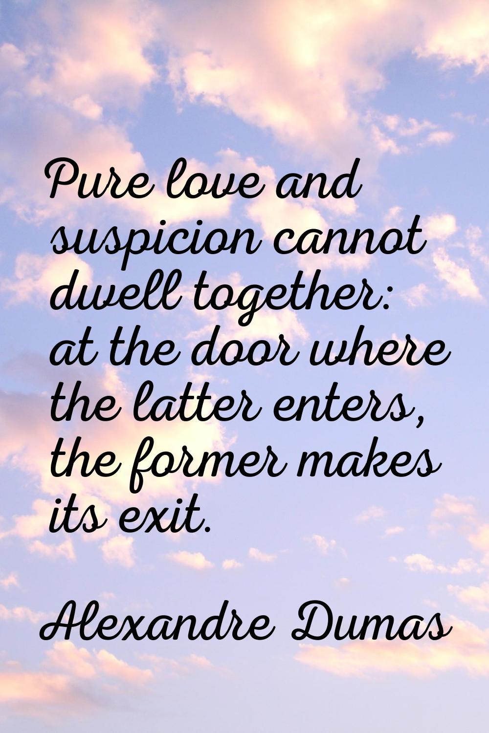 Pure love and suspicion cannot dwell together: at the door where the latter enters, the former make