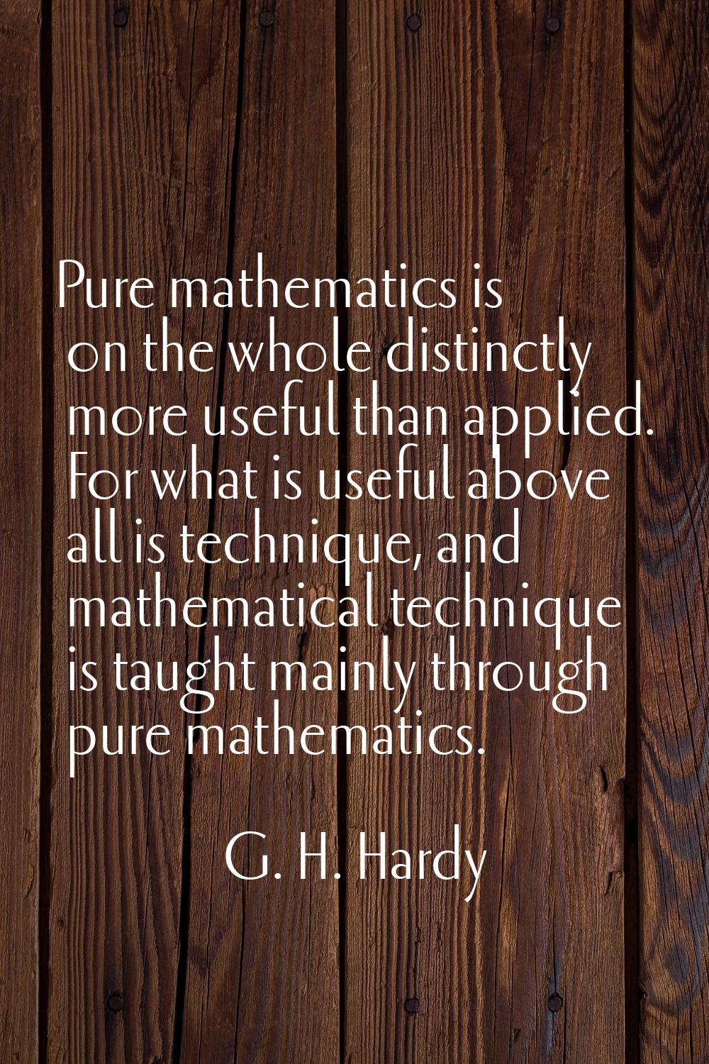 Pure mathematics is on the whole distinctly more useful than applied. For what is useful above all 