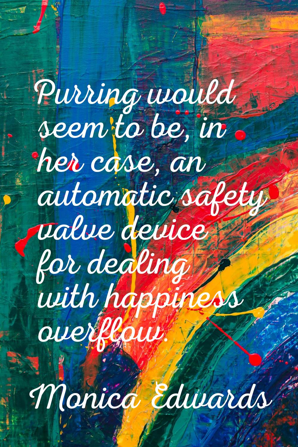 Purring would seem to be, in her case, an automatic safety valve device for dealing with happiness 