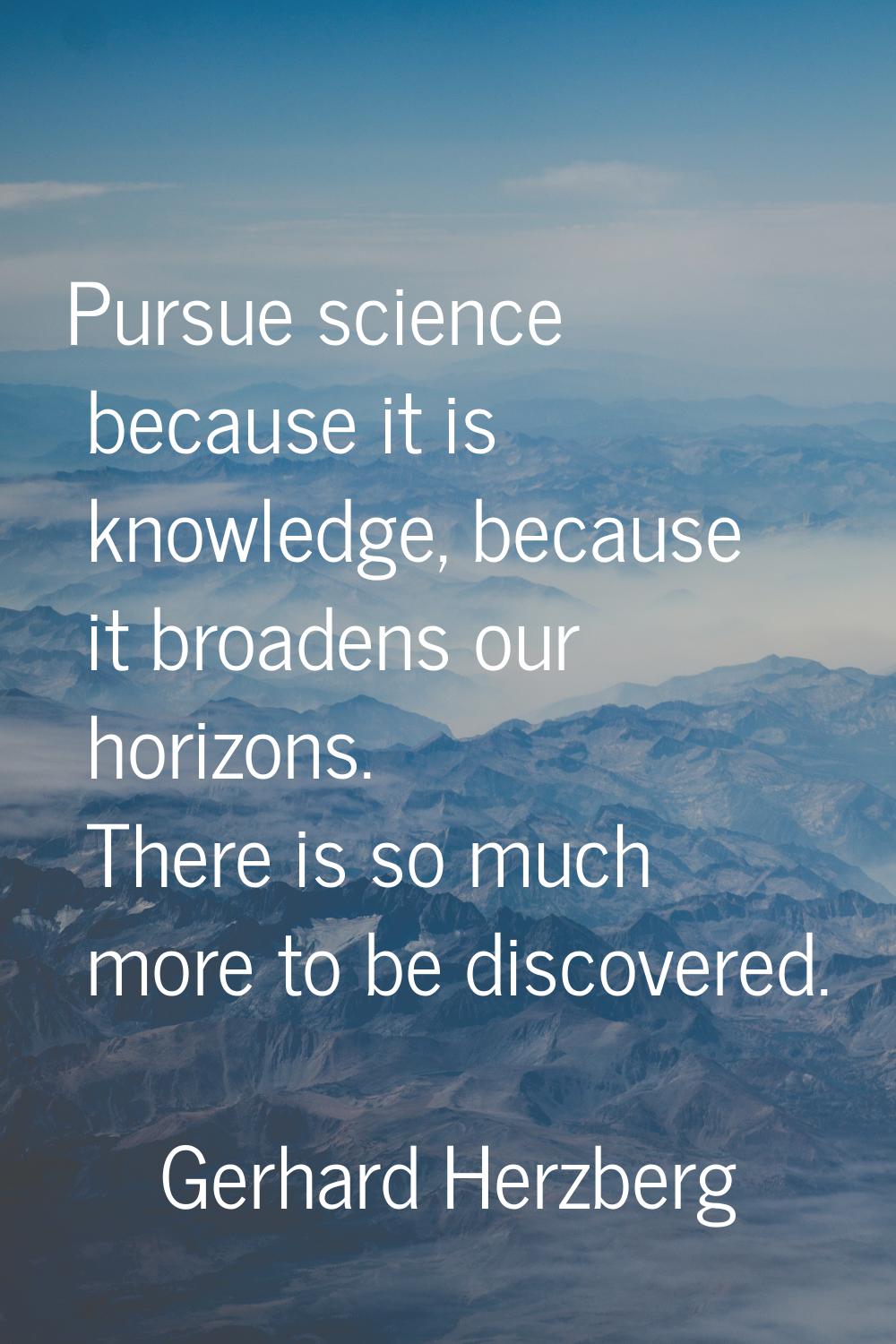 Pursue science because it is knowledge, because it broadens our horizons. There is so much more to 