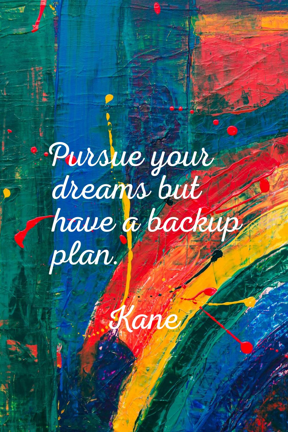 Pursue your dreams but have a backup plan.