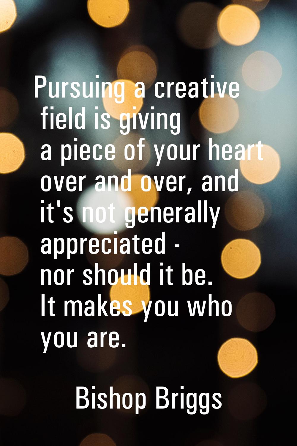 Pursuing a creative field is giving a piece of your heart over and over, and it's not generally app