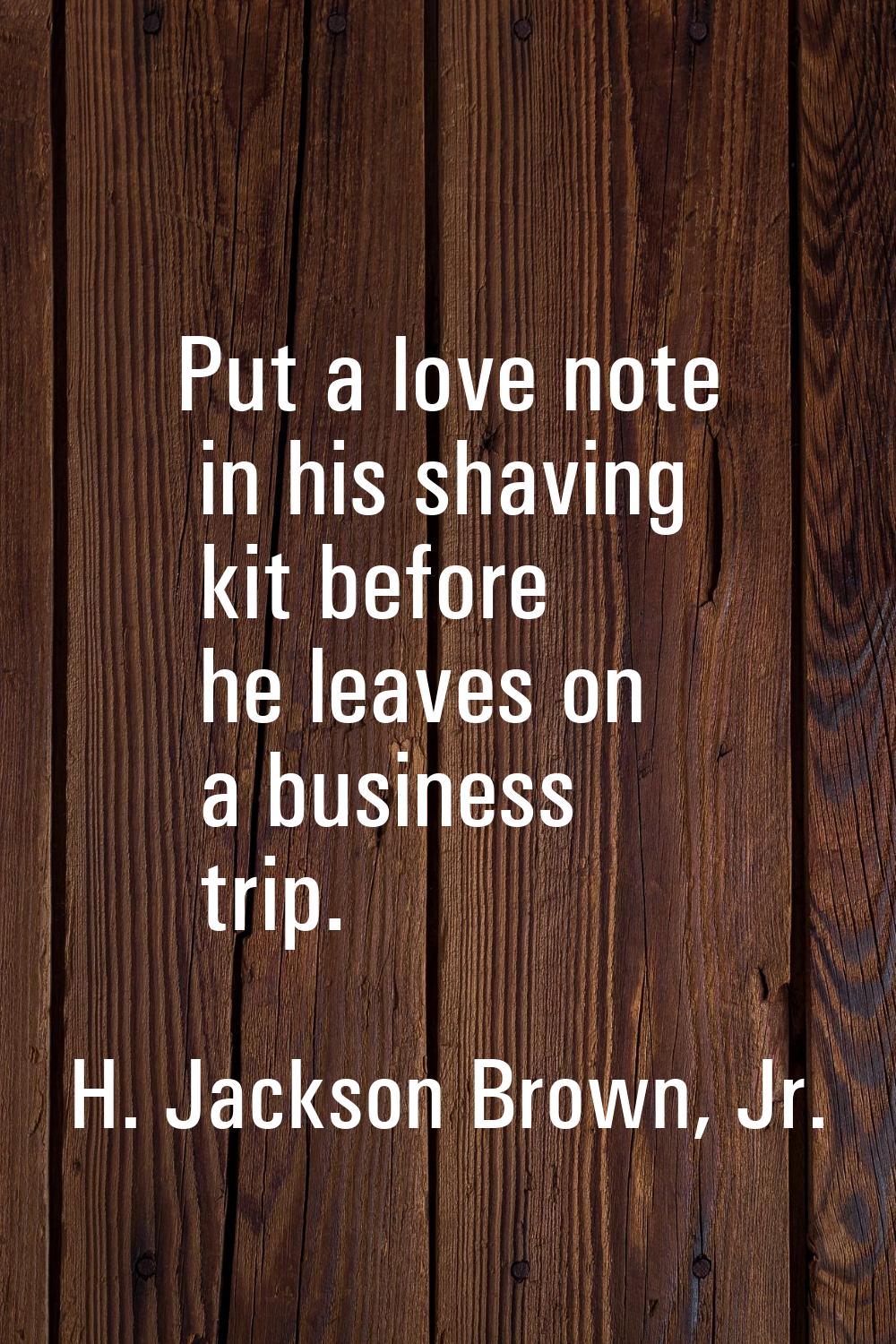 Put a love note in his shaving kit before he leaves on a business trip.