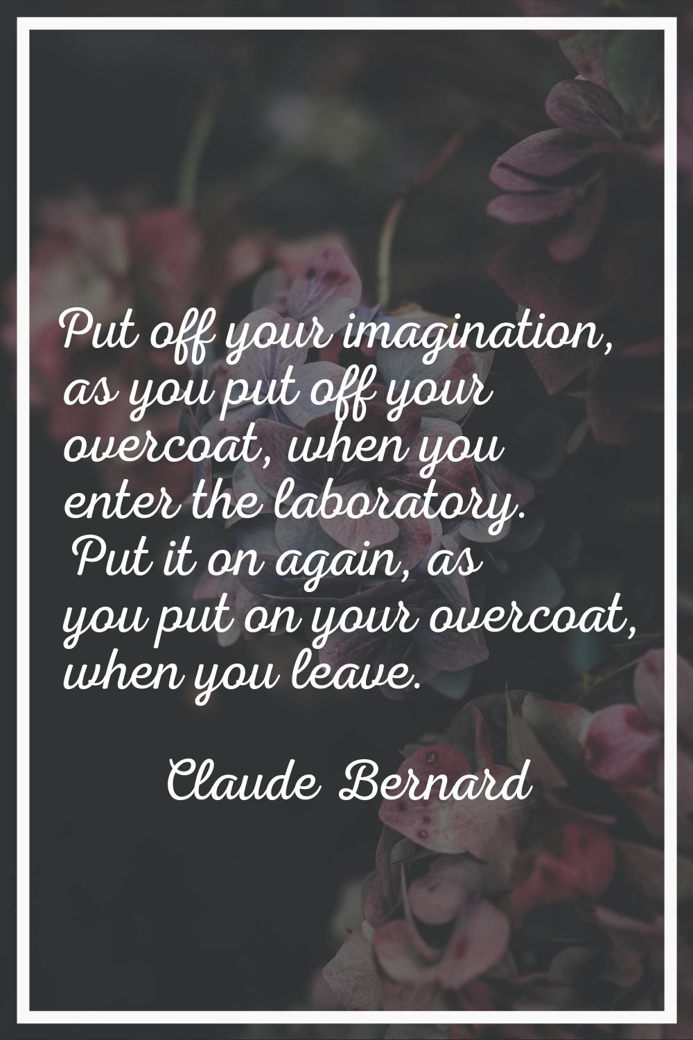 Put off your imagination, as you put off your overcoat, when you enter the laboratory. Put it on ag