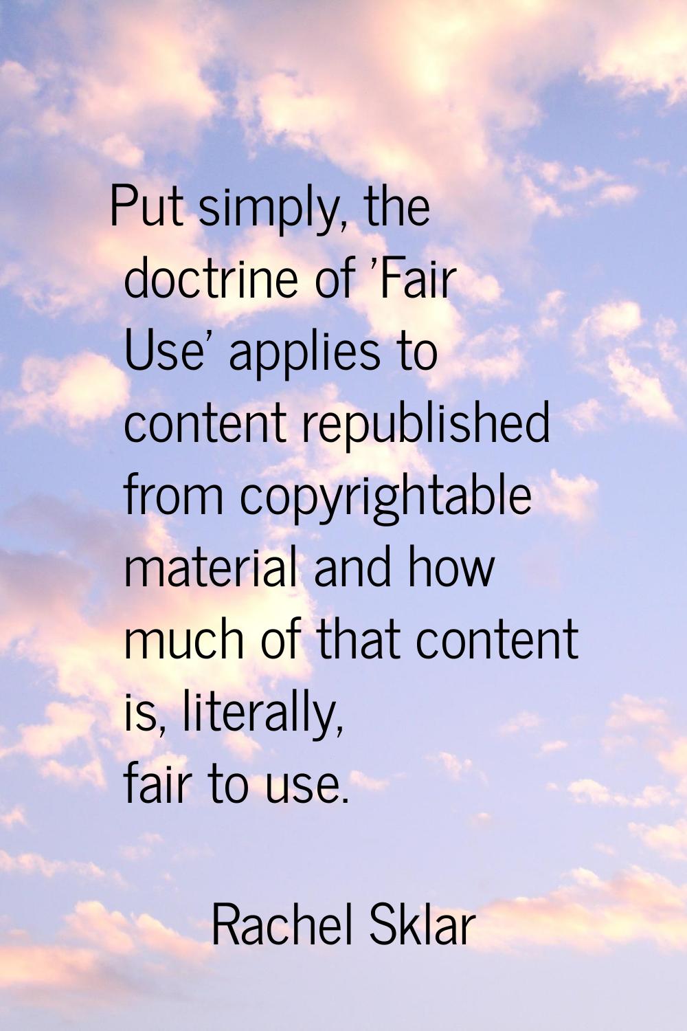 Put simply, the doctrine of 'Fair Use' applies to content republished from copyrightable material a