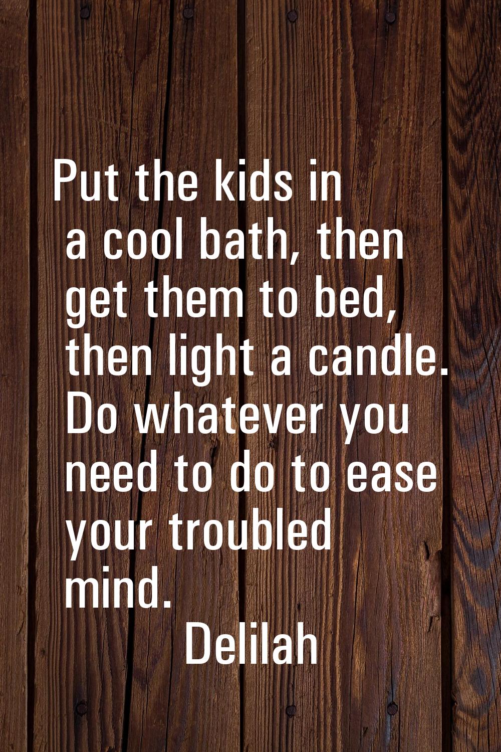 Put the kids in a cool bath, then get them to bed, then light a candle. Do whatever you need to do 