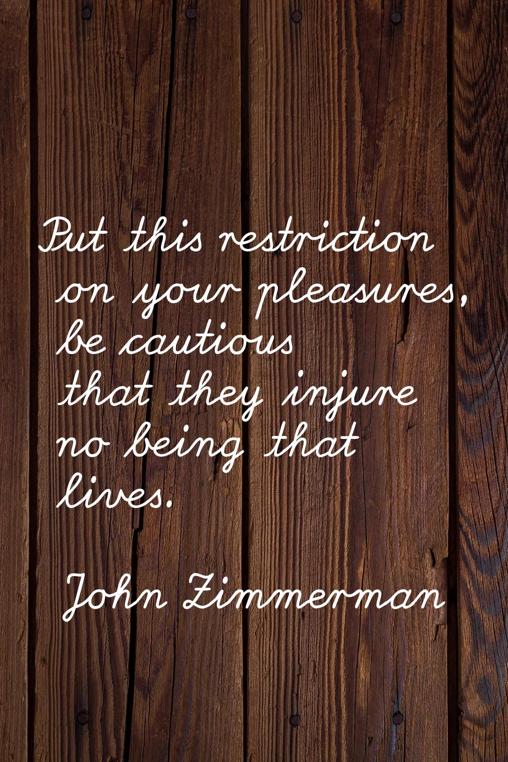 Put this restriction on your pleasures, be cautious that they injure no being that lives.