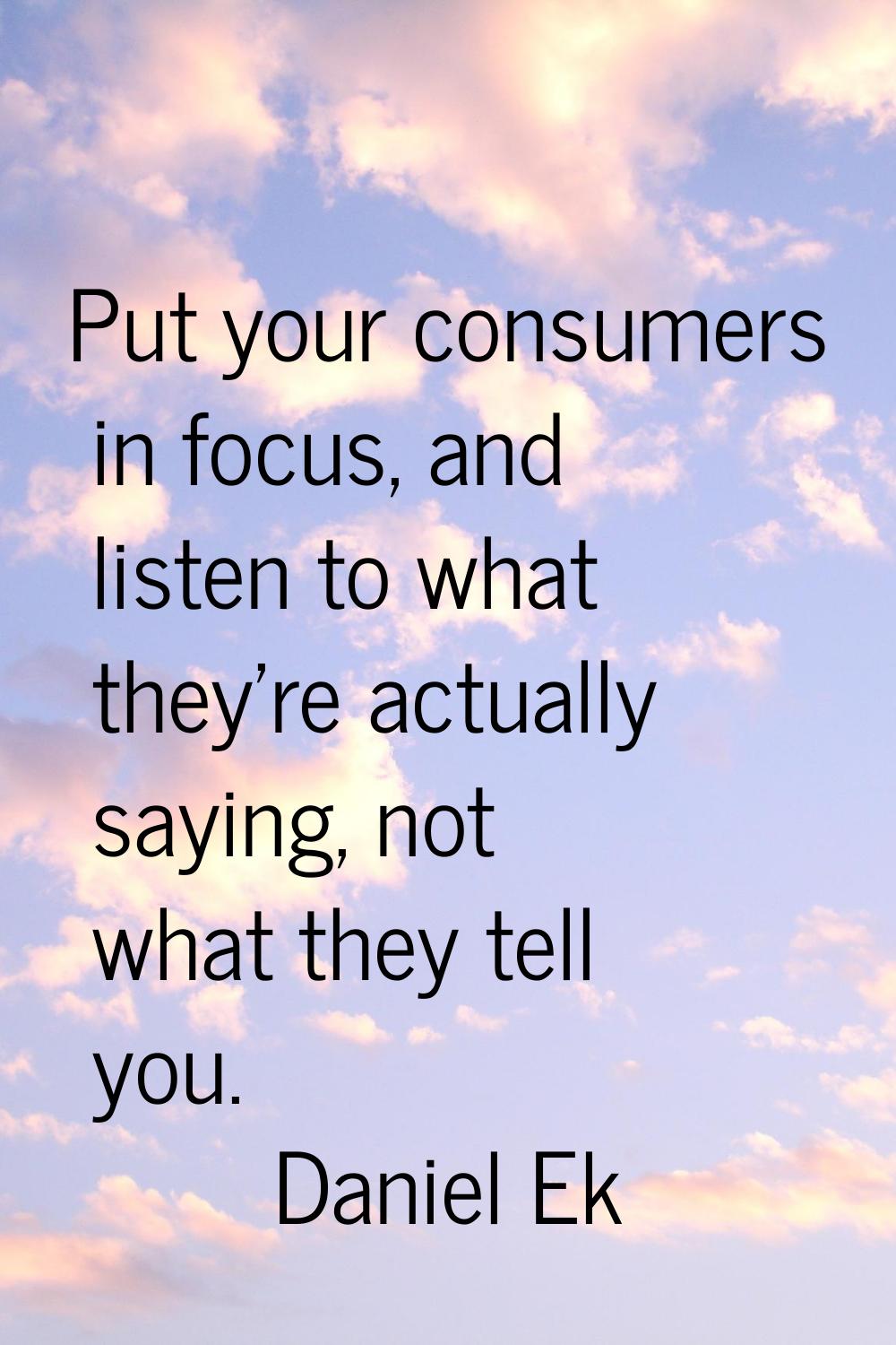 Put your consumers in focus, and listen to what they're actually saying, not what they tell you.