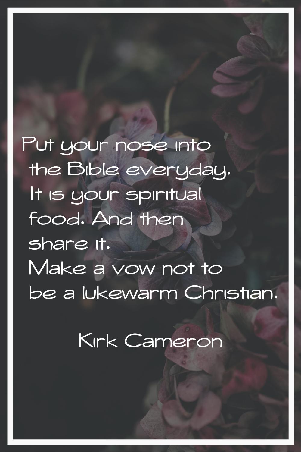 Put your nose into the Bible everyday. It is your spiritual food. And then share it. Make a vow not