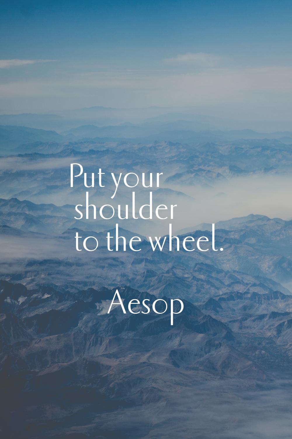 Put your shoulder to the wheel.