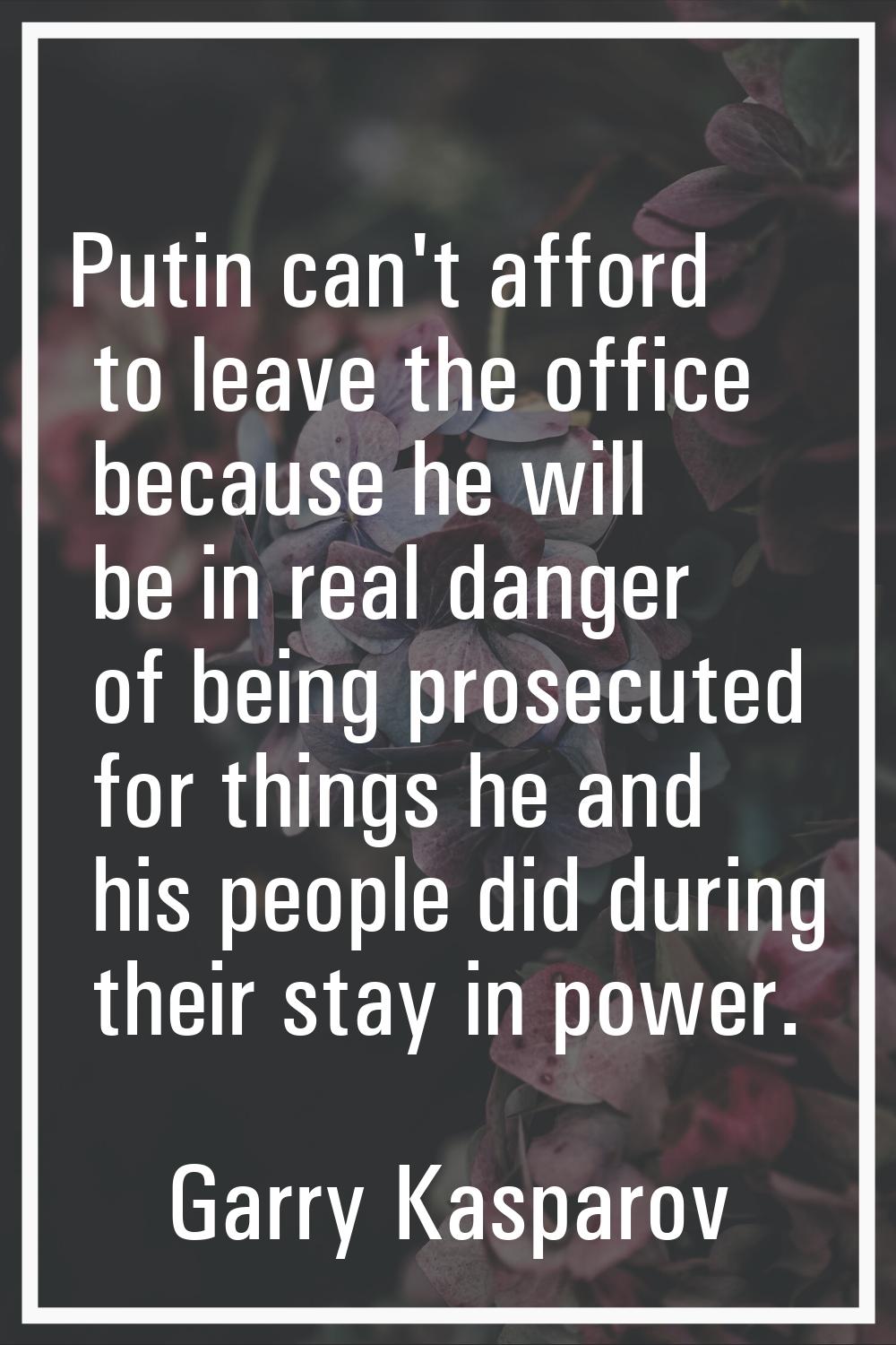 Putin can't afford to leave the office because he will be in real danger of being prosecuted for th