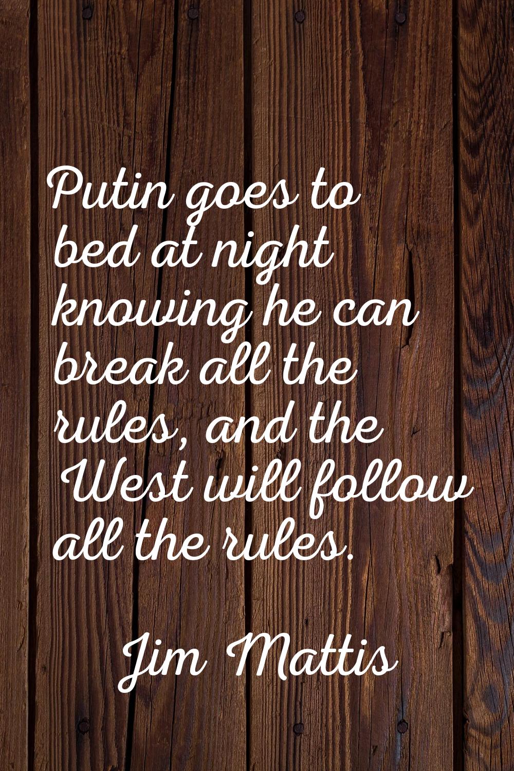 Putin goes to bed at night knowing he can break all the rules, and the West will follow all the rul