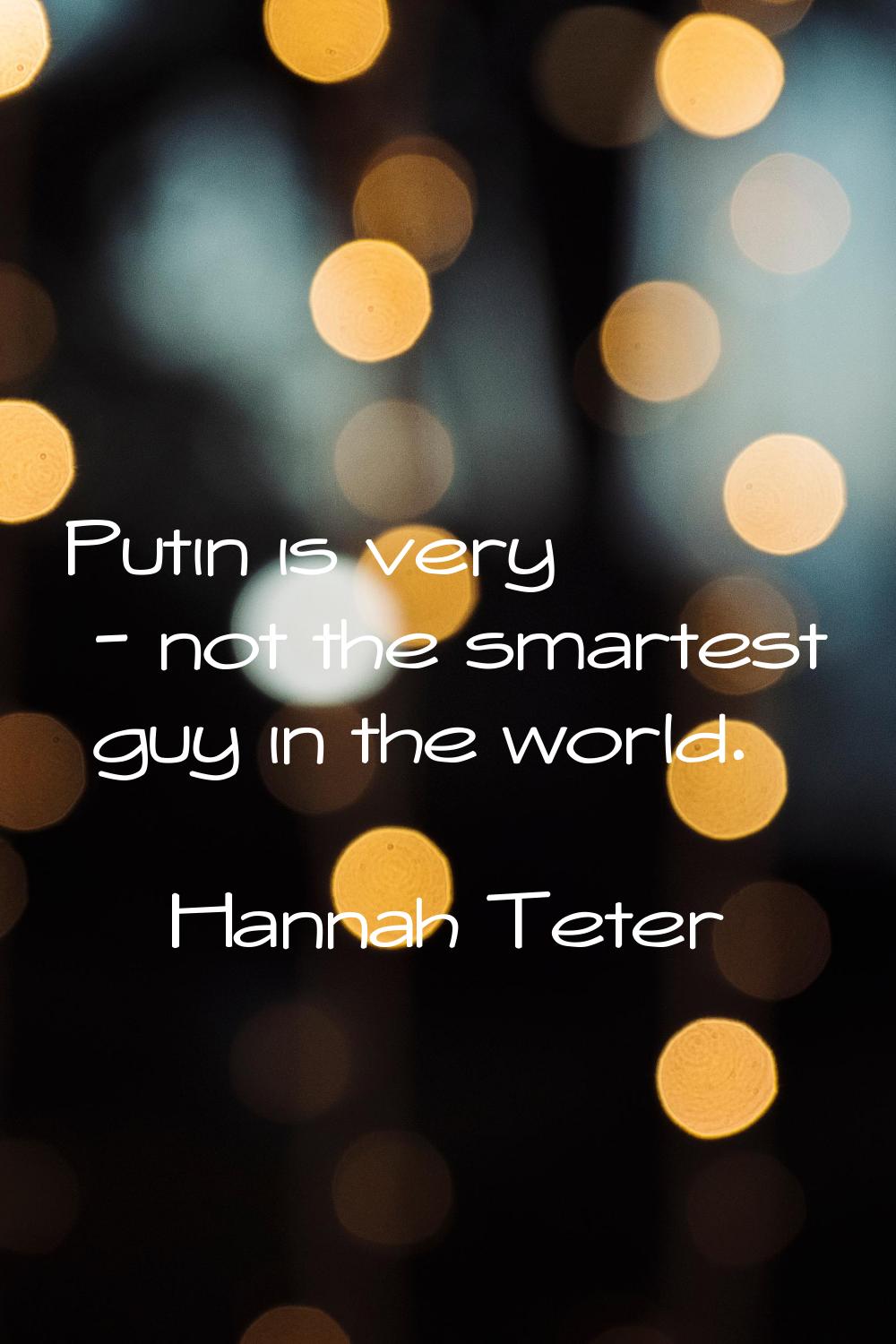Putin is very - not the smartest guy in the world.