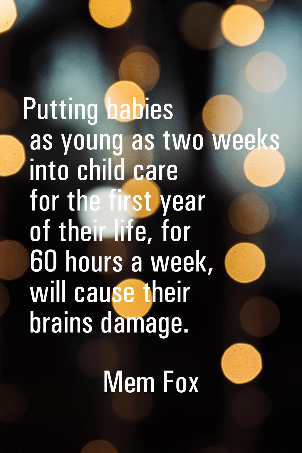 Putting babies as young as two weeks into child care for the first year of their life, for 60 hours