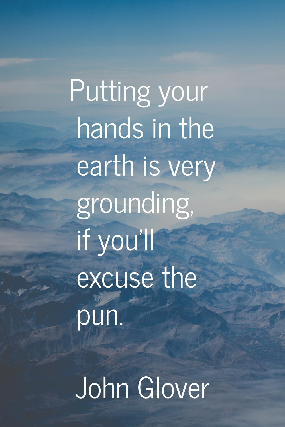 Putting your hands in the earth is very grounding, if you'll excuse the pun.