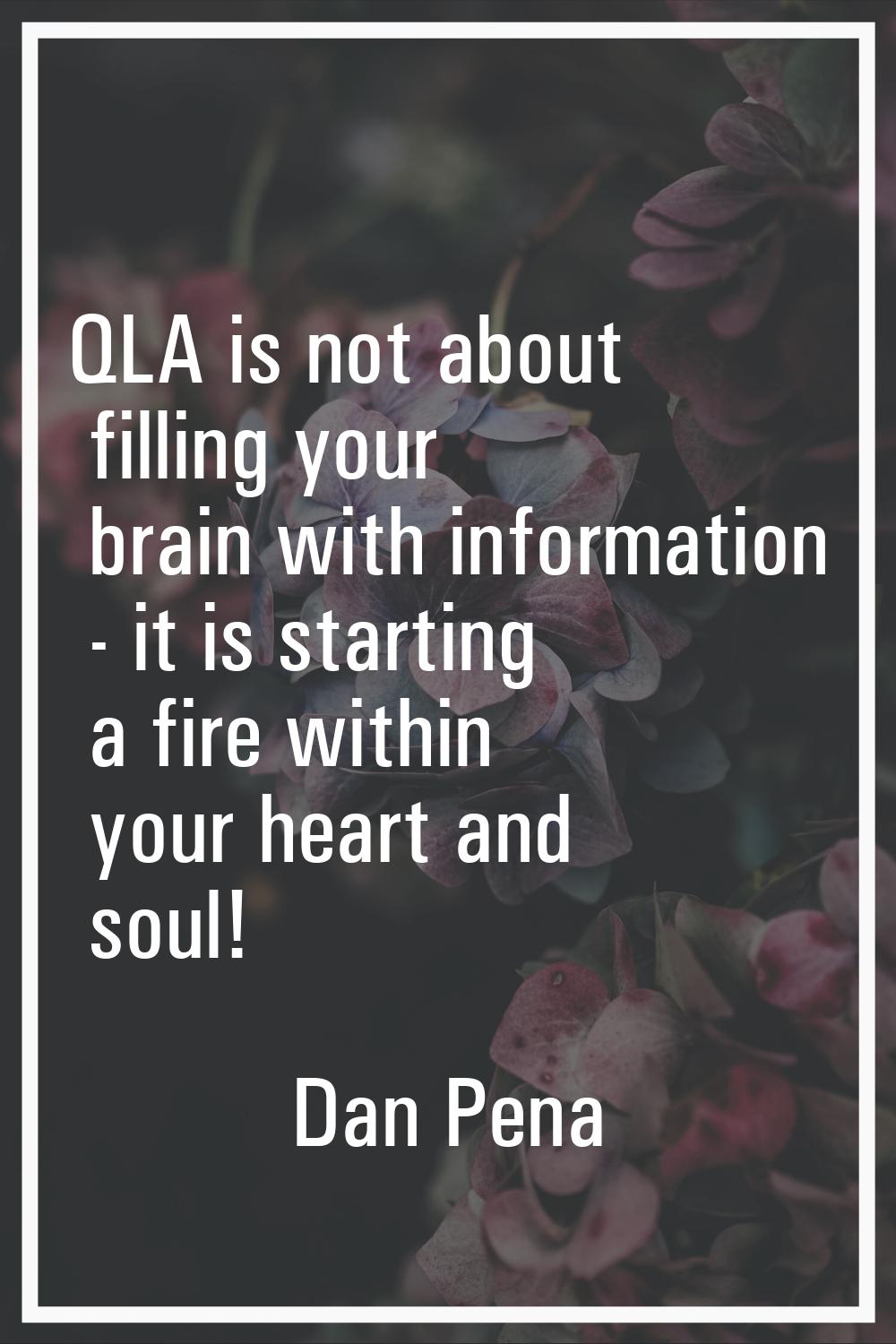 QLA is not about filling your brain with information - it is starting a fire within your heart and 