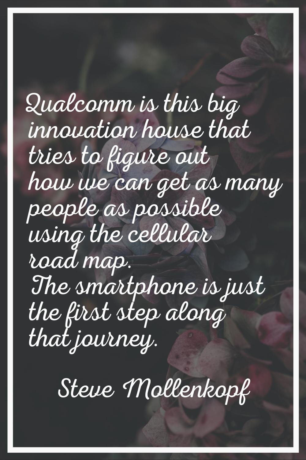 Qualcomm is this big innovation house that tries to figure out how we can get as many people as pos