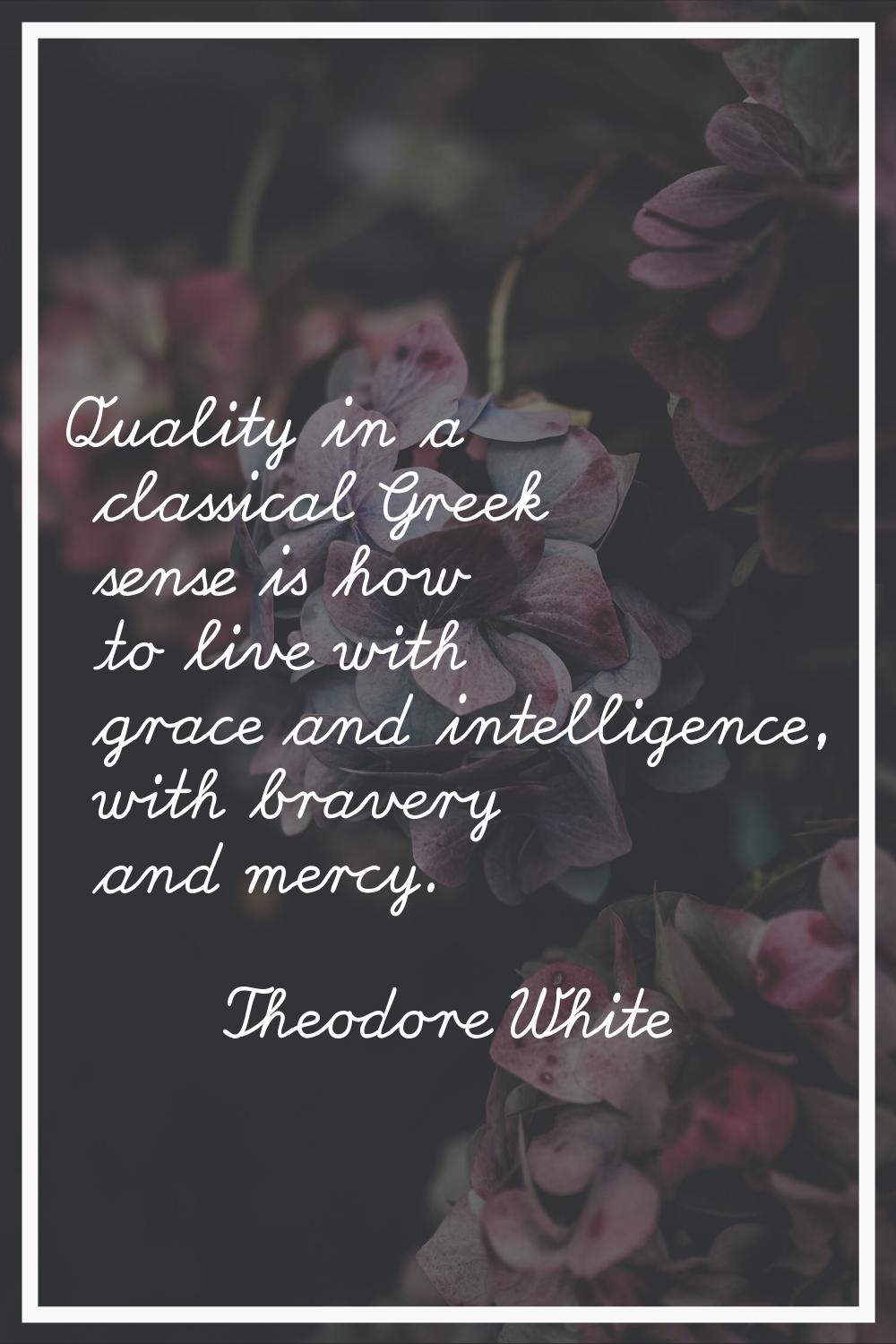 Quality in a classical Greek sense is how to live with grace and intelligence, with bravery and mer
