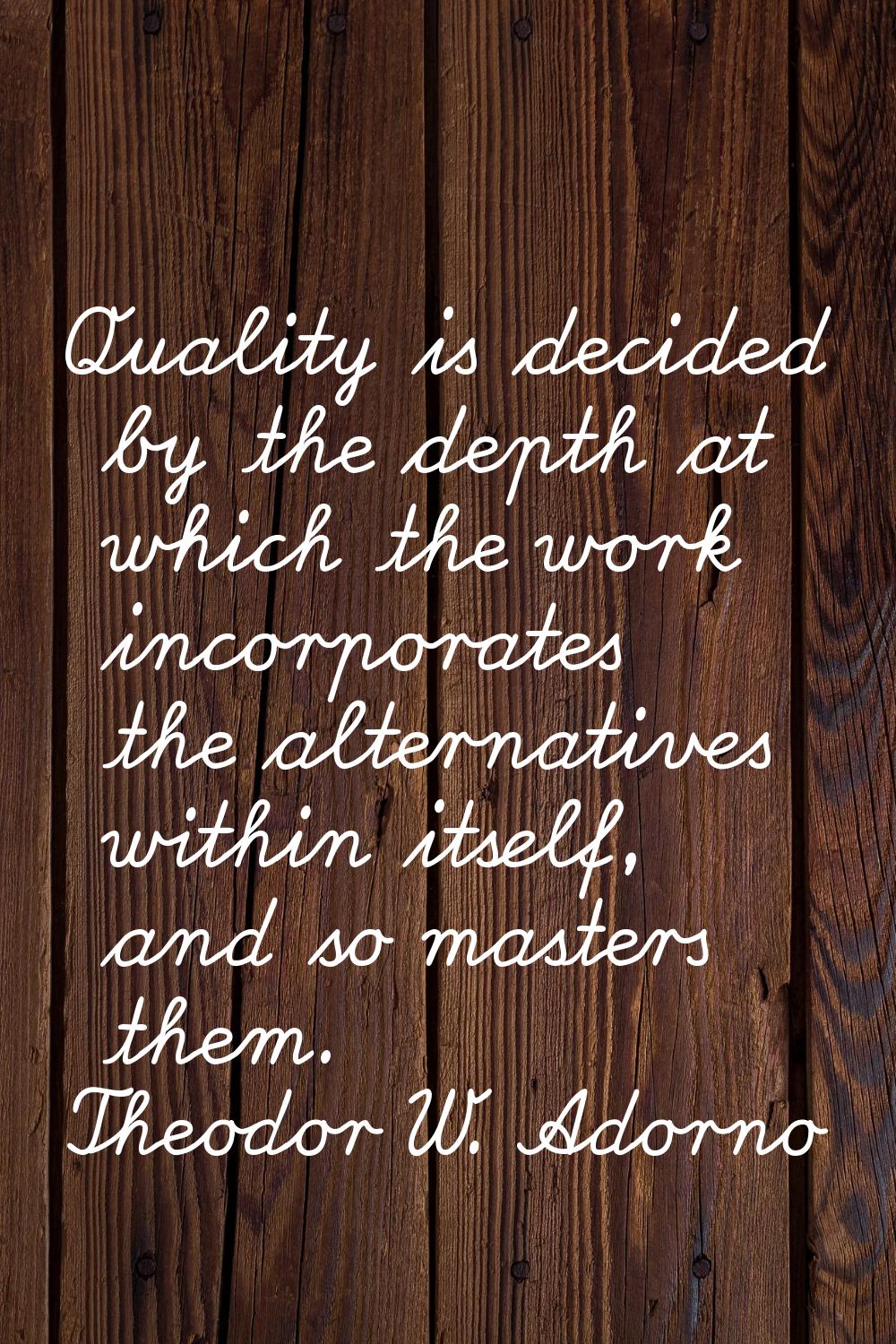 Quality is decided by the depth at which the work incorporates the alternatives within itself, and 