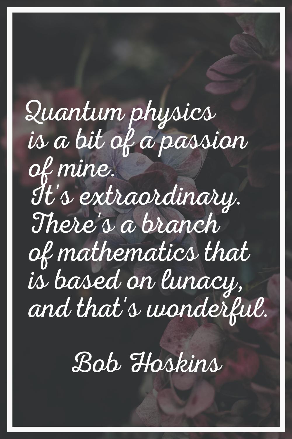 Quantum physics is a bit of a passion of mine. It's extraordinary. There's a branch of mathematics 