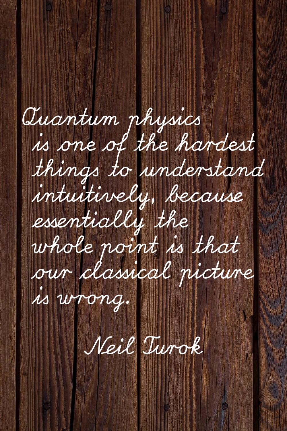 Quantum physics is one of the hardest things to understand intuitively, because essentially the who