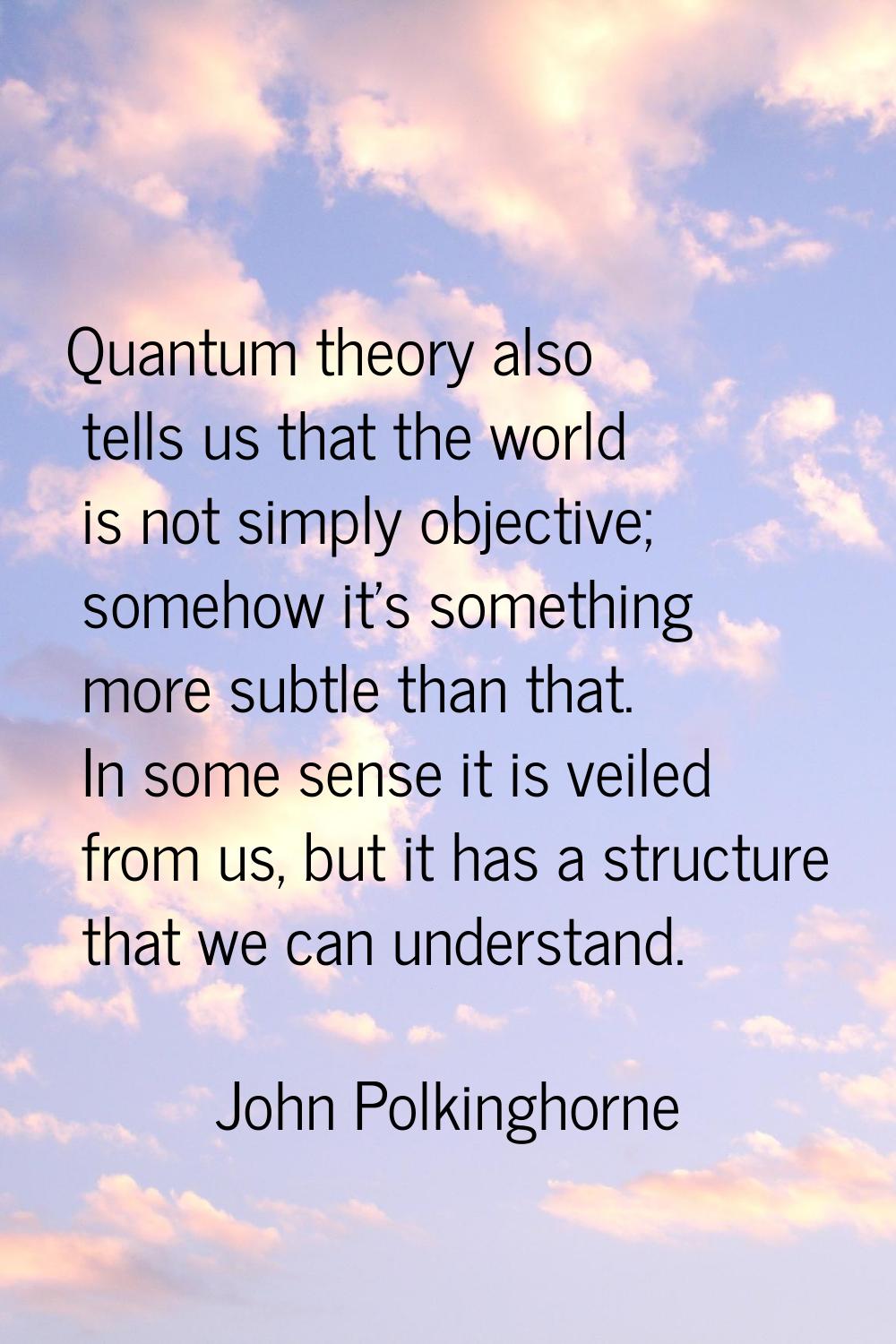 Quantum theory also tells us that the world is not simply objective; somehow it's something more su