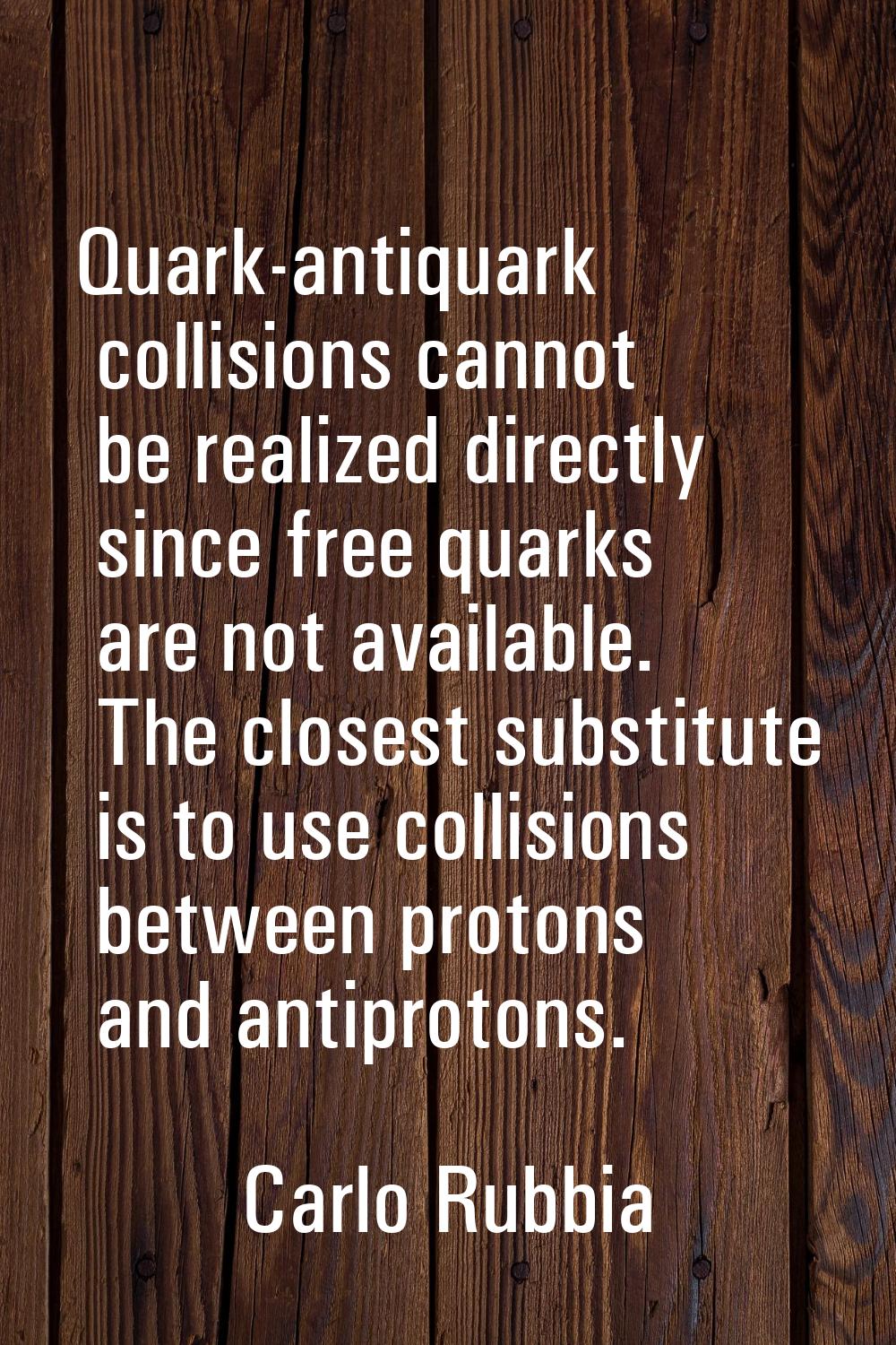 Quark-antiquark collisions cannot be realized directly since free quarks are not available. The clo
