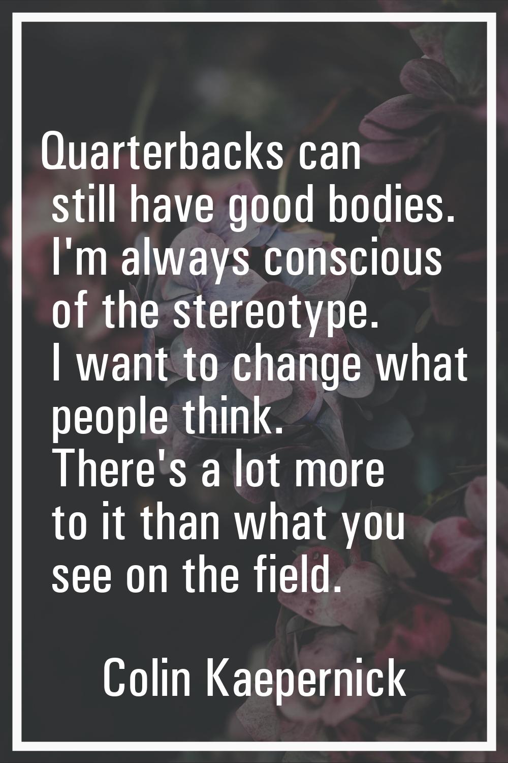 Quarterbacks can still have good bodies. I'm always conscious of the stereotype. I want to change w