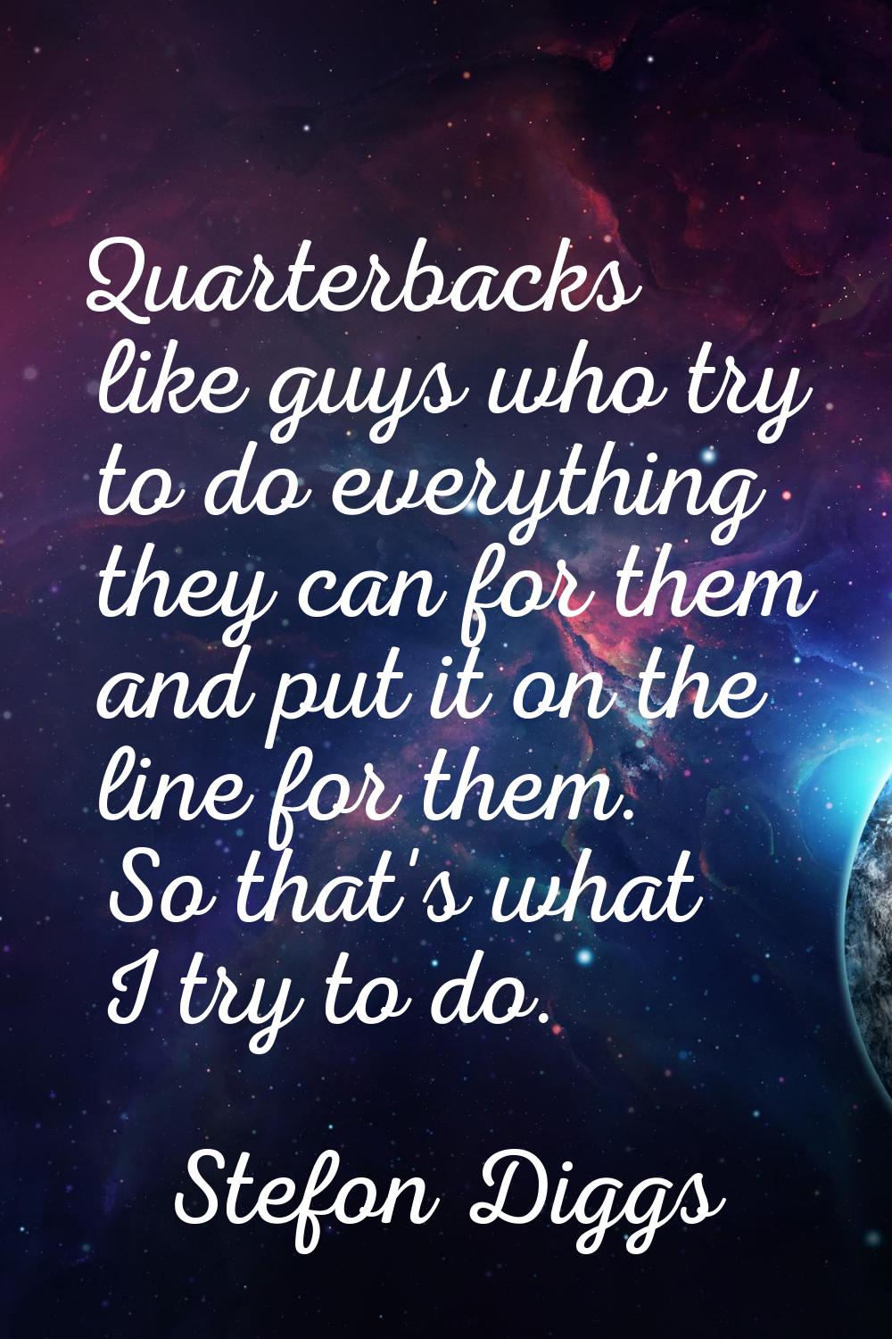 Quarterbacks like guys who try to do everything they can for them and put it on the line for them. 