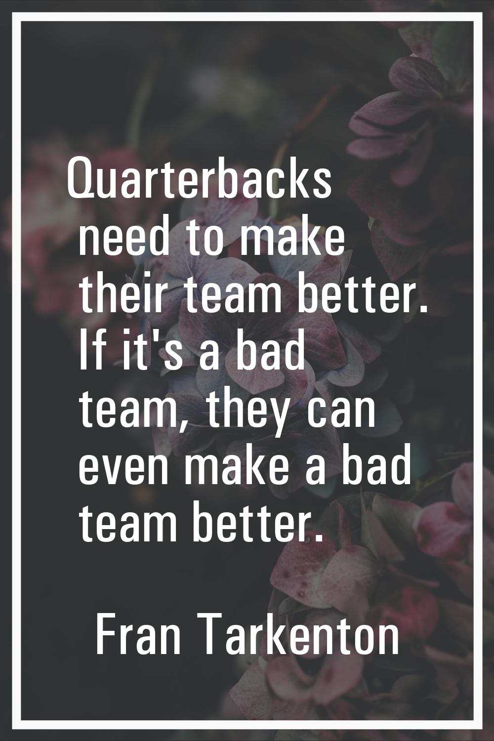 Quarterbacks need to make their team better. If it's a bad team, they can even make a bad team bett