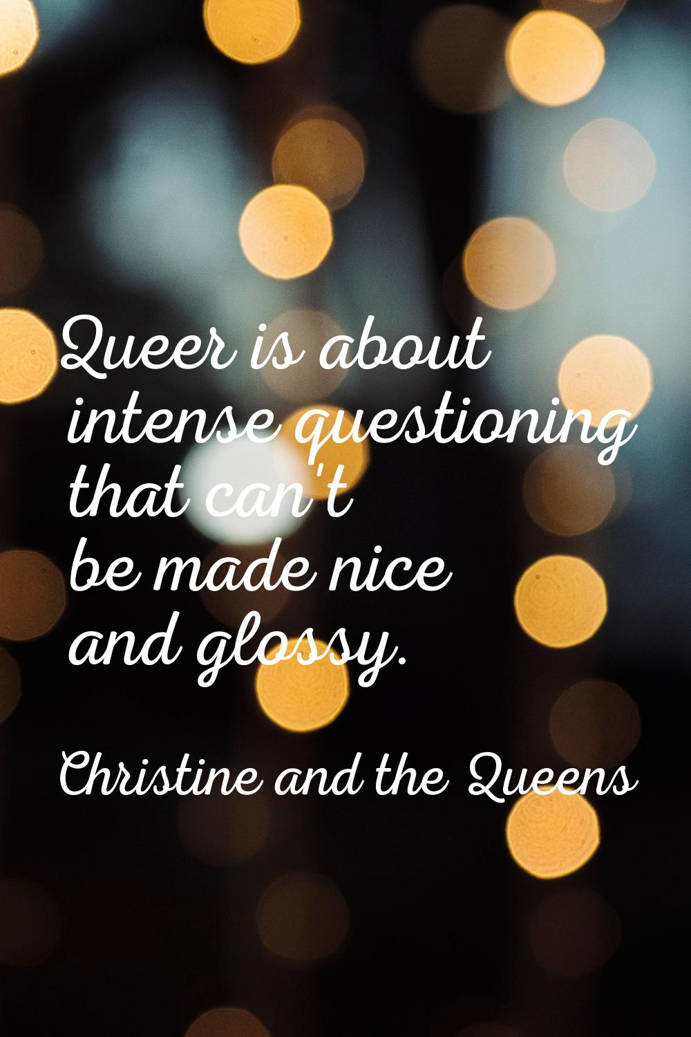 Queer is about intense questioning that can't be made nice and glossy.