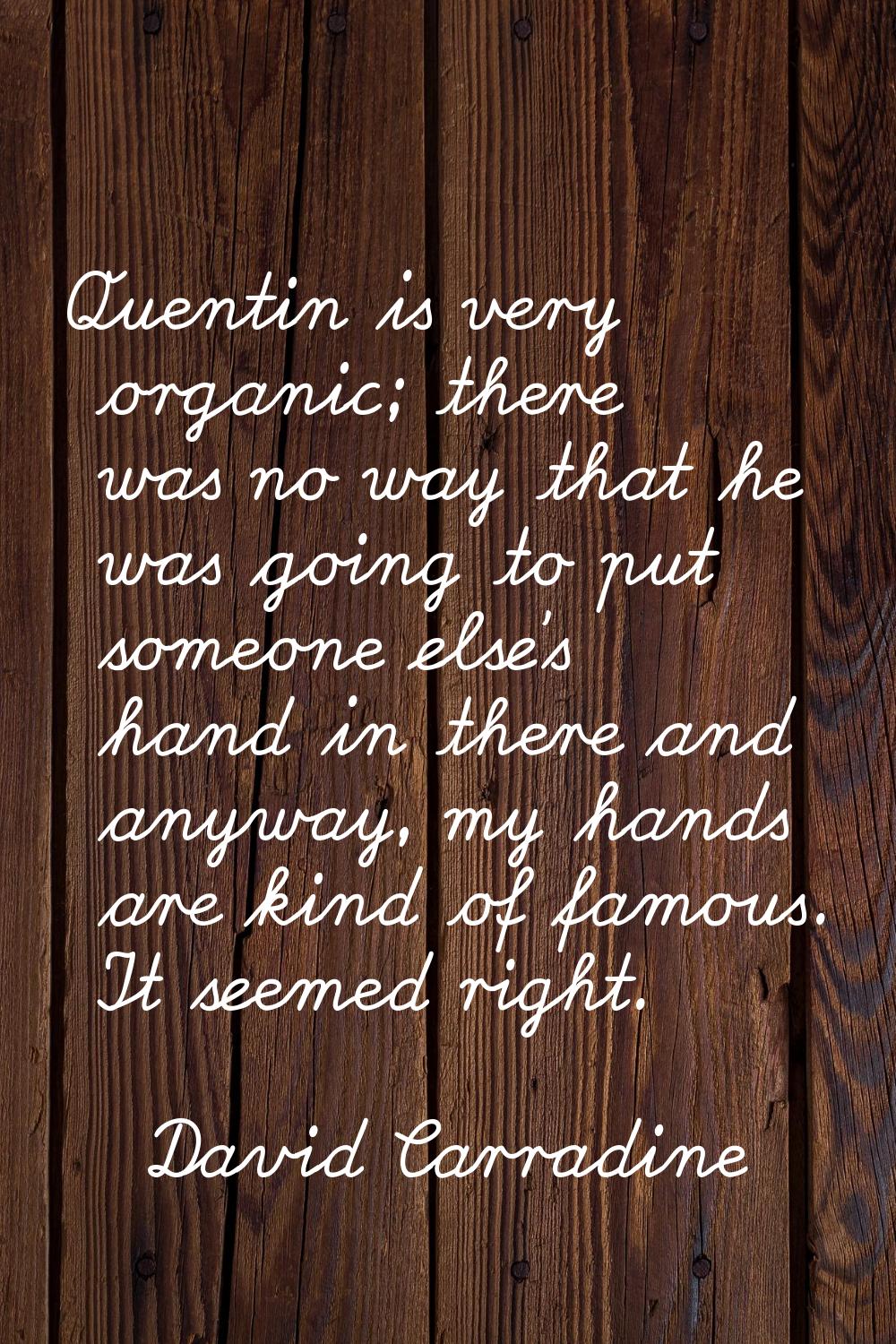 Quentin is very organic; there was no way that he was going to put someone else's hand in there and