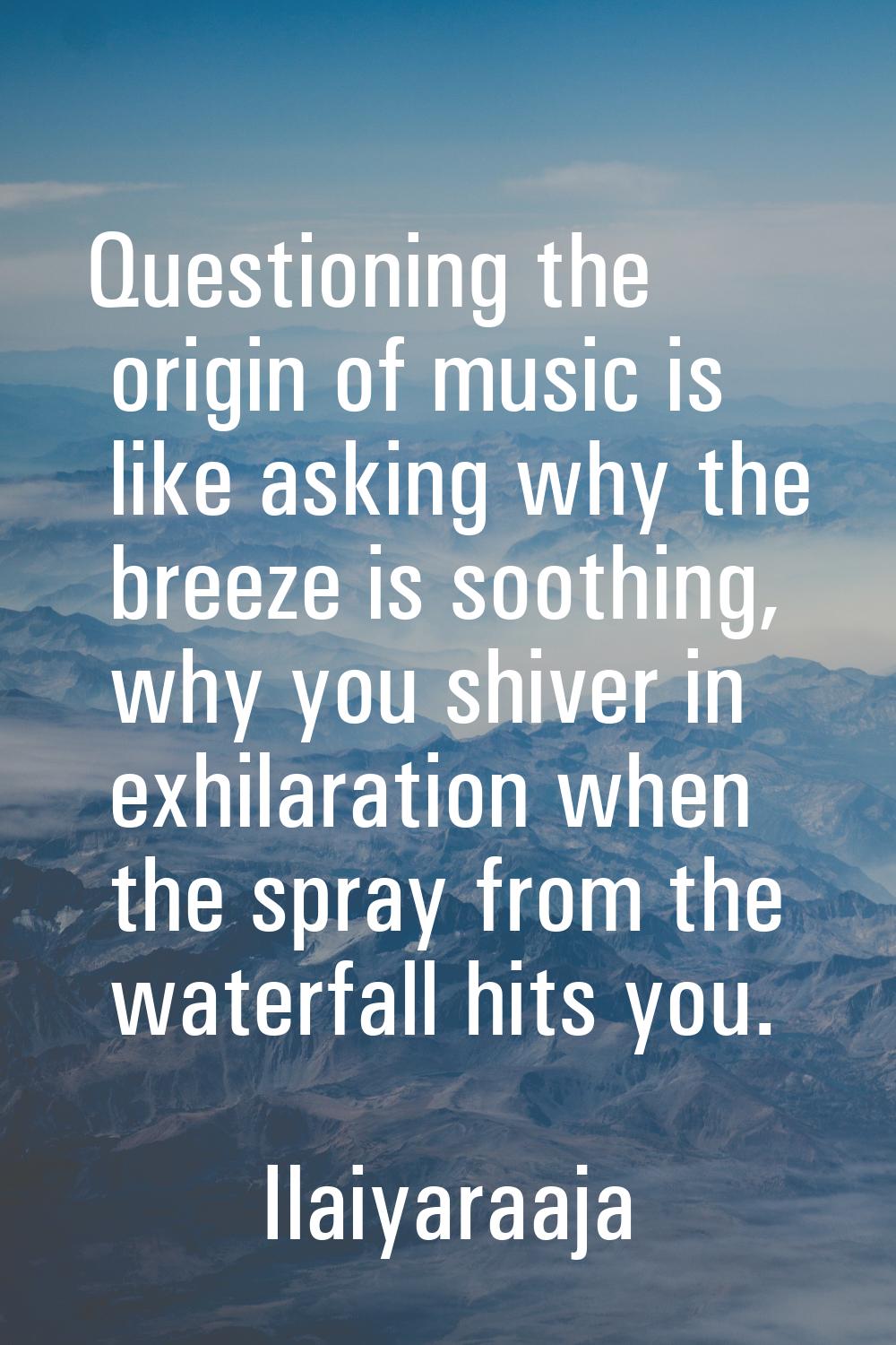 Questioning the origin of music is like asking why the breeze is soothing, why you shiver in exhila
