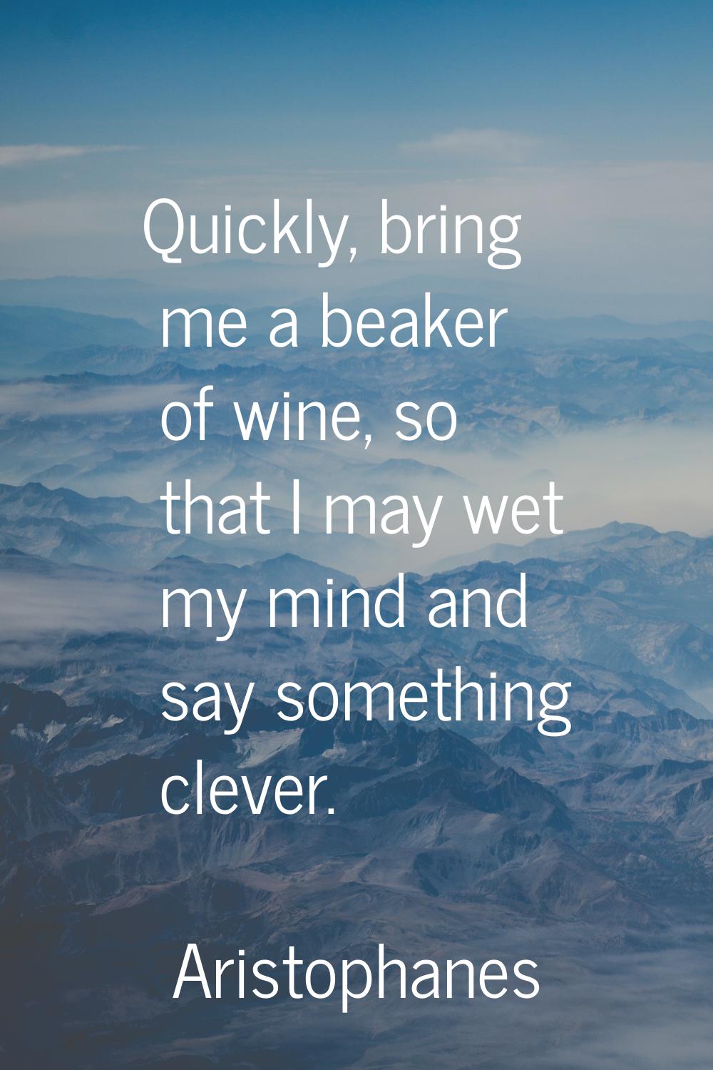 Quickly, bring me a beaker of wine, so that I may wet my mind and say something clever.