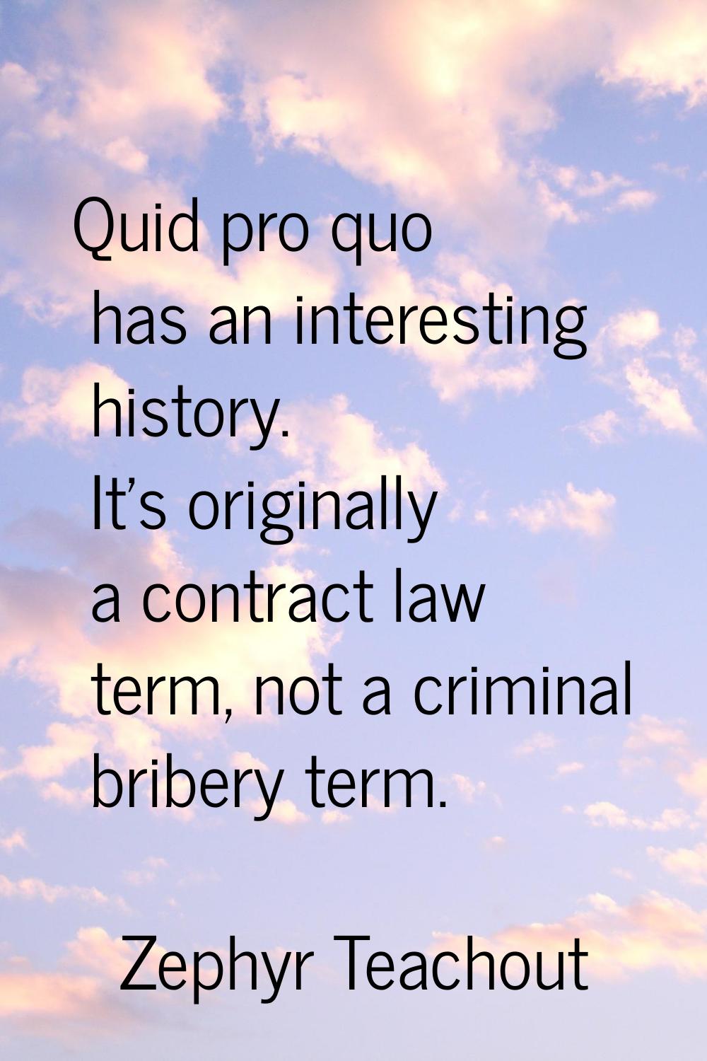 Quid pro quo has an interesting history. It's originally a contract law term, not a criminal briber