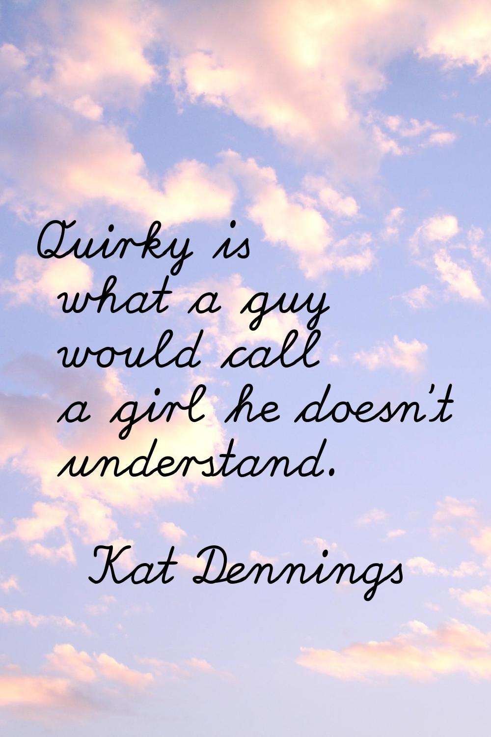 Quirky is what a guy would call a girl he doesn't understand.