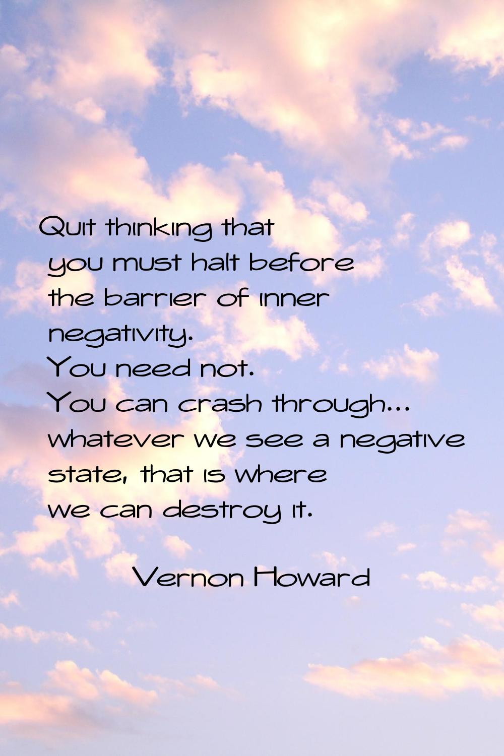 Quit thinking that you must halt before the barrier of inner negativity. You need not. You can cras