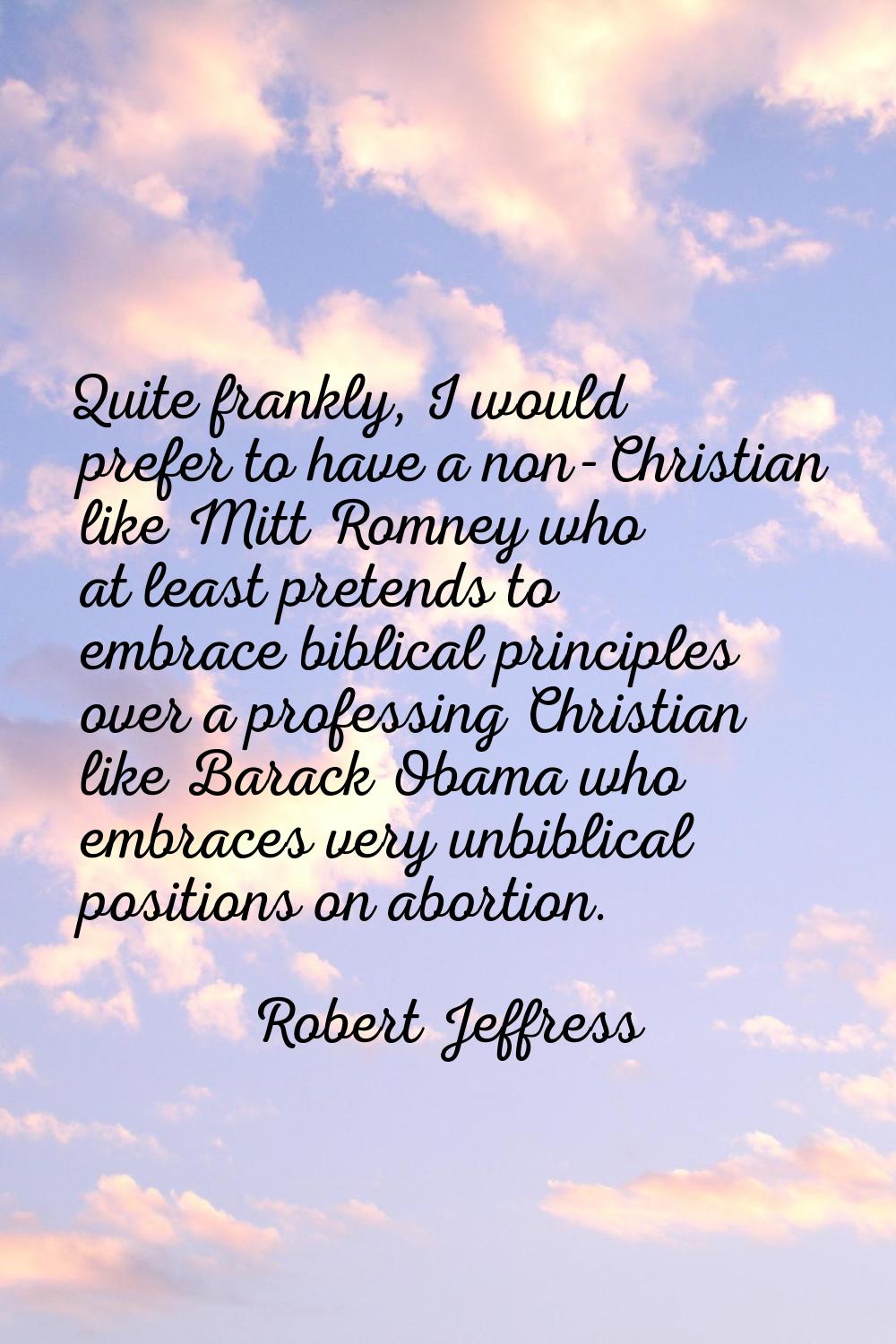 Quite frankly, I would prefer to have a non-Christian like Mitt Romney who at least pretends to emb