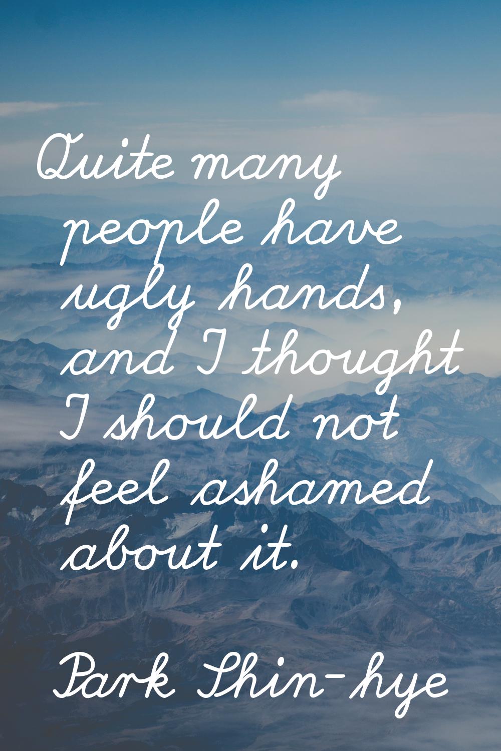 Quite many people have ugly hands, and I thought I should not feel ashamed about it.