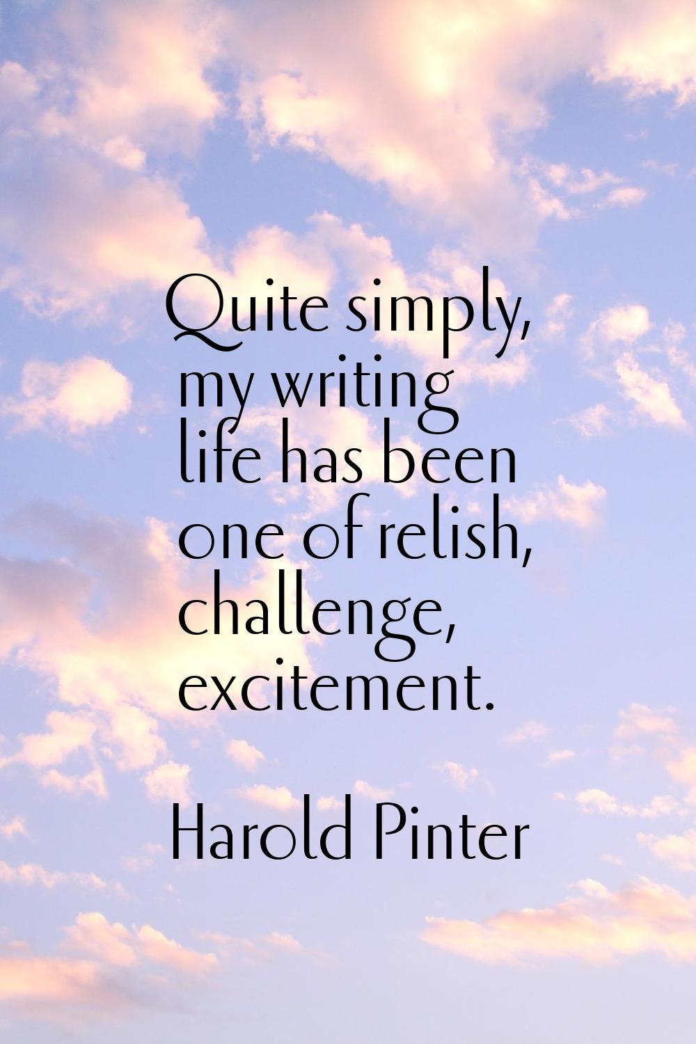 Quite simply, my writing life has been one of relish, challenge, excitement.