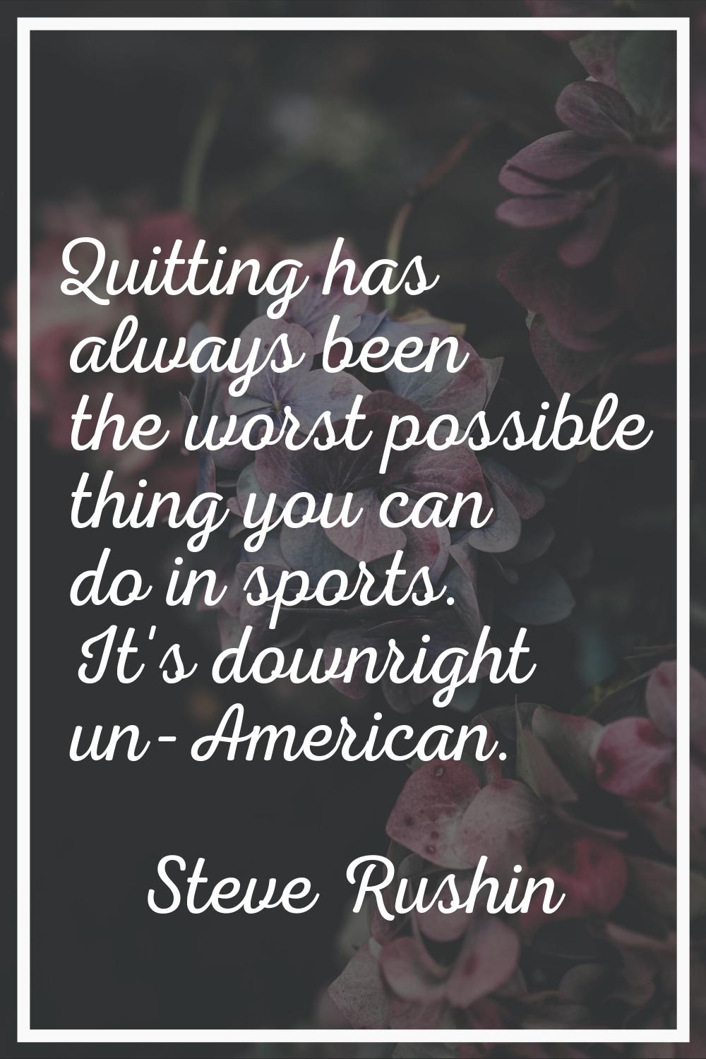 Quitting has always been the worst possible thing you can do in sports. It's downright un-American.