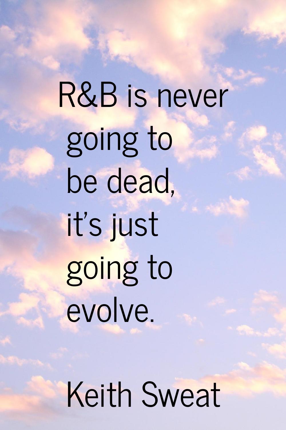 R&B is never going to be dead, it's just going to evolve.