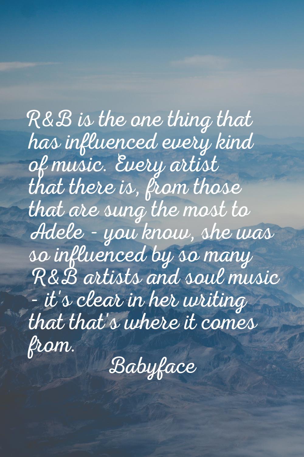 R&B is the one thing that has influenced every kind of music. Every artist that there is, from thos