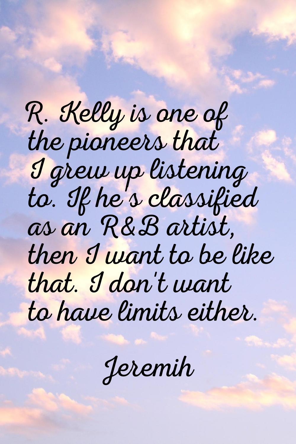R. Kelly is one of the pioneers that I grew up listening to. If he's classified as an R&B artist, t