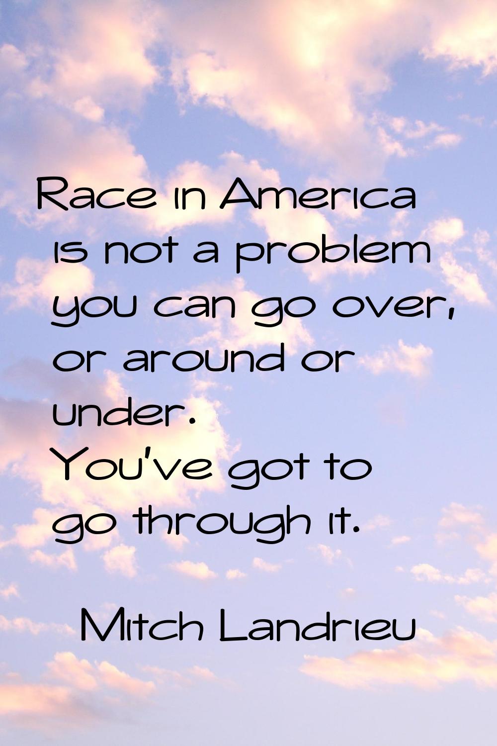 Race in America is not a problem you can go over, or around or under. You've got to go through it.