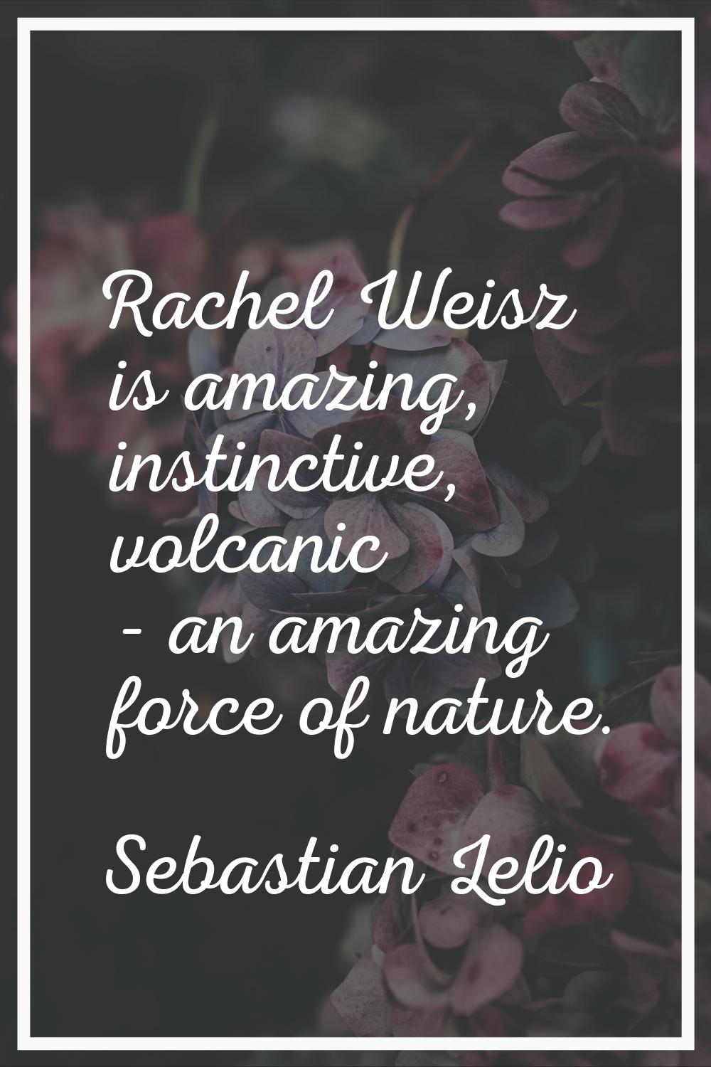 Rachel Weisz is amazing, instinctive, volcanic - an amazing force of nature.